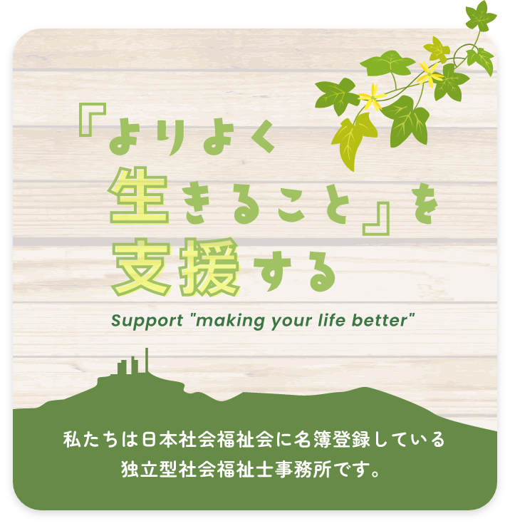 よりよく生きることを支援する。Support making your life better. 私たちは日本社会福祉会に名簿登録している。独立型社会福祉士事務所です。